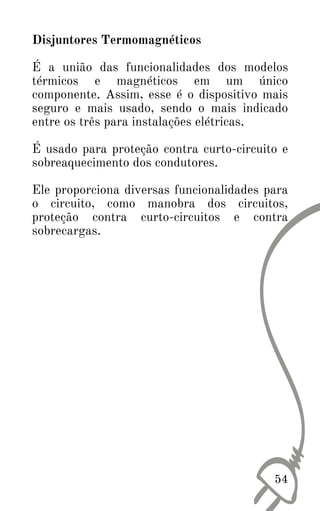 Disjuntores Termomagnéticos
É a união das funcionalidades dos modelos
térmicos e magnéticos em um único
componente. Assim, esse é o dispositivo mais
seguro e mais usado, sendo o mais indicado
entre os três para instalações elétricas.
É usado para proteção contra curto-circuito e
sobreaquecimento dos condutores.
Ele proporciona diversas funcionalidades para
o circuito, como manobra dos circuitos,
proteção contra curto-circuitos e contra
sobrecargas.
54
 