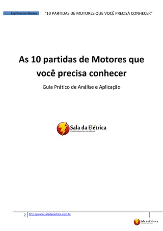 2 http://www.saladaeletrica.com.br
Engº Everton Moraes “10  PARTIDAS  DE  MOTORES  QUE  VOCÊ  PRECISA  CONHECER”
As 10 partidas de Motores que
você precisa conhecer
Guia Prático de Análise e Aplicação
 