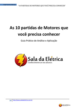 “10	
  PARTIDAS	
  DE	
  MOTORES	
  QUE	
  VOCÊ	
  PRECISA	
  CONHECER”
34 http://www.saladaeletrica.com.br
Engº Everton Moraes
As 10 partidas de Motores que
você precisa conhecer
Guia Prático de Análise e Aplicação
 