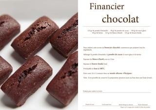 Financier
                                 chocolat
        125 gr de poudre d’amandes - 30 gr de poudre de cacao - 150 gr de sucre glace
              40 gr de farine - 125 gr de blancs d’oeufs - 125 gr de beurre fondu




Pour réaliser cette recette de financier chocolat, commencez par préparer tous les
ingrédients.

Mélanger la poudre d’amandes, la poudre de cacao, le sucre glace et la farine.

Rajouter les blancs d’œufs crus en 2 fois.

Rajouter le beurre fondu froid.

Préchauffer le four à 180°C.

Faire cuire 10 à 12 minutes dans un moule silicone «Flexipan».

Note : Il est possible de conserver la préparation plusieurs jours au frais dans une boite fermée.




Produits pour réaliser la recette :




    Poudre de cacao              Cul de poule inox   Moule Flexipan en silicone            Poudre d’Amandes
                                                       Cliquez sur les images pour consulter les fiches des produits
 