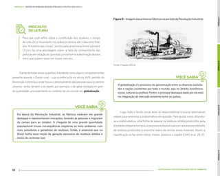MÓDULO
I
MÓDULO
II
MÓDULO
III
MÓDULO
IV
ALTERNATIVAS SUSTENTÁVEIS PARA GESTÃO AMBIENTAL
33
MÓDULO II - GESTÃO DE RESÍDUOS SÓLIDOS ATRELADO À POLÍTICA DOS 10 R's //
INDICAÇÃO
DE LEITURA!
Para que você reflita sobre a constituição dos resíduos, o tempo
de vida útil e movimento na cadeia produtiva até o descarte final,
leia “A história das coisas”, escrito pela americana Annie Leonard.
O livro faz uma abordagem sobre a falta de conhecimento das
pessoas em relação ao que elas consomem e a destinação desses
itens que podem parar em locais naturais.
Diante de todas essas questões, é evidente como alguns comportamentos
presente durante o Êxodo rural - cuja ocorrência foi no século XVIII, período da
Revolução Industrial e onde houve o deslocamento das pessoas para os centros
urbanos- ainda, tendem a se repetir, por exemplo: o de gerar resíduos em gran-
de quantidade, principalmente no contexto de um mundo em globalização.
Logo, todo o tecido social deve se responsabilizar e buscar alternativas
viáveis para amenizar a problemática em questão. Para ajudar nisso, difundiu-
se a coleta seletiva, uma forma de separar os resíduos sólidos produzidos pela
atividadecotidianahumana,esseprocessobuscasuavizaroexcessoexorbitante
de resíduos produzidos e encontrar meios de reciclar esses materiais. Assim, a
classificação se faz entre vidros, metais, plásticos e papéis (DIAS et al, 2017).
VOCÊ SABIA
VOCÊ SABIA
Na época da Revolução Industrial, as fábricas estavam em grande
destaque e representavam inovações, levando as pessoas a migrarem
do campo para as cidades. A chegada de uma grande quantidade
populacional trouxe consequências negativas ao meio ambiente, com
mais poluidores e geradores de resíduos. Então, é essencial que no
Brasil tenha essa noção de geração excessiva de resíduos sólidos e
meios de controlar isso.
A globalização é o processo de aproximação entre as diversas socieda-
des e nações existentes por todo o mundo, seja no âmbito econômico,
social, cultural ou político. Porém, o principal destaque dado por ela está
na integração de mercado existente entre os países.
Figura9-ImagemdasprimeirasfábricasnoperíododaRevoluçãoIndustrial.
Fonte: Freepik (2022).
 