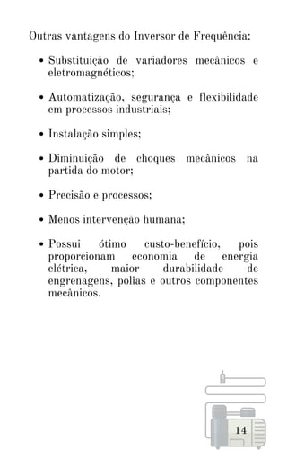 Substituição de variadores mecânicos e
eletromagnéticos;
Automatização, segurança e flexibilidade
em processos industriais;
Instalação simples;
Diminuição de choques mecânicos na
partida do motor;
Precisão e processos;
Menos intervenção humana;
Possui ótimo custo-benefício, pois
proporcionam economia de energia
elétrica, maior durabilidade de
engrenagens, polias e outros componentes
mecânicos.
Outras vantagens do Inversor de Frequência:
14
 