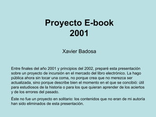 Proyecto E-book2001<br />Xavier Badosa<br />Entre finales del año 2001 y principios del 2002, preparé esta presentación so...