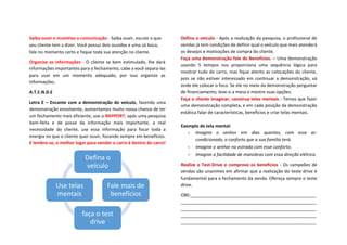 Saiba ouvir e incentive a comunicação - Saiba ouvir, escute o que
seu cliente tem a dizer. Você possui dois ouvidos e uma só boca,
fale no momento certo e foque toda sua atenção no cliente.
Organize as informações - O cliente se bem estimulado, lhe dará
informações importantes para o fechamento, cabe a você separa-las
para usar em um momento adequado, por isso organize as
informações.
A.T.E.N.D.E
Letra E – Encante com a demonstração do veículo, fazendo uma
demonstração envolvente, aumentamos muito nossa chance de ter
um fechamento mais eficiente, use o RAPPORT, após uma pesquisa
bem-feita e de posse da informação mais importante, a real
necessidade do cliente, use essa informação para focar toda a
energia no que o cliente quer ouvir, focando sempre em benefícios.
E lembre-se, o melhor lugar para vender o carro é dentro do carro!
Defina o veículo - Após a realização da pesquisa, o profissional de
vendas já tem condições de definir qual o veículo que mais atenderá
os desejos e motivações de compra do cliente.
Faça uma demonstração fale de Benefícios. – Uma demonstração
usando 5 tempos nos proporciona uma sequência lógica para
mostrar tudo do carro, mas fique atento as colocações do cliente,
pois se não estiver interessado em continuar a demonstração, vá
onde ele colocar o foco. Se ele no meio da demonstração perguntar
de financiamento, leve-o a mesa e mostre suas opções.
Faça o cliente imaginar, construa telas mentais - Temos que fazer
uma demonstração completa, e em cada posição da demonstração
estática falar de características, benefícios e criar telas mentais.
Exemplo de tela mental:
• Imagine o senhor em dias quentes, com esse ar-
condicionado, o conforto que a sua família terá.
• Imagine o senhor na estrada com esse conforto.
• Imagine a facilidade de manobras com essa direção elétrica.
Realize o Test-Drive e comprove os benefícios - Os campeões de
vendas são unanimes em afirmar que a realização do teste drive é
fundamental para o fechamento da venda. Ofereça sempre o teste
drive.
OBS:___________________________________________________
_______________________________________________________
_______________________________________________________
_______________________________________________________
_______________________________________________________
Defina o
veículo
Fale mais de
benefícios
faça o test
drive
Use telas
mentais
 