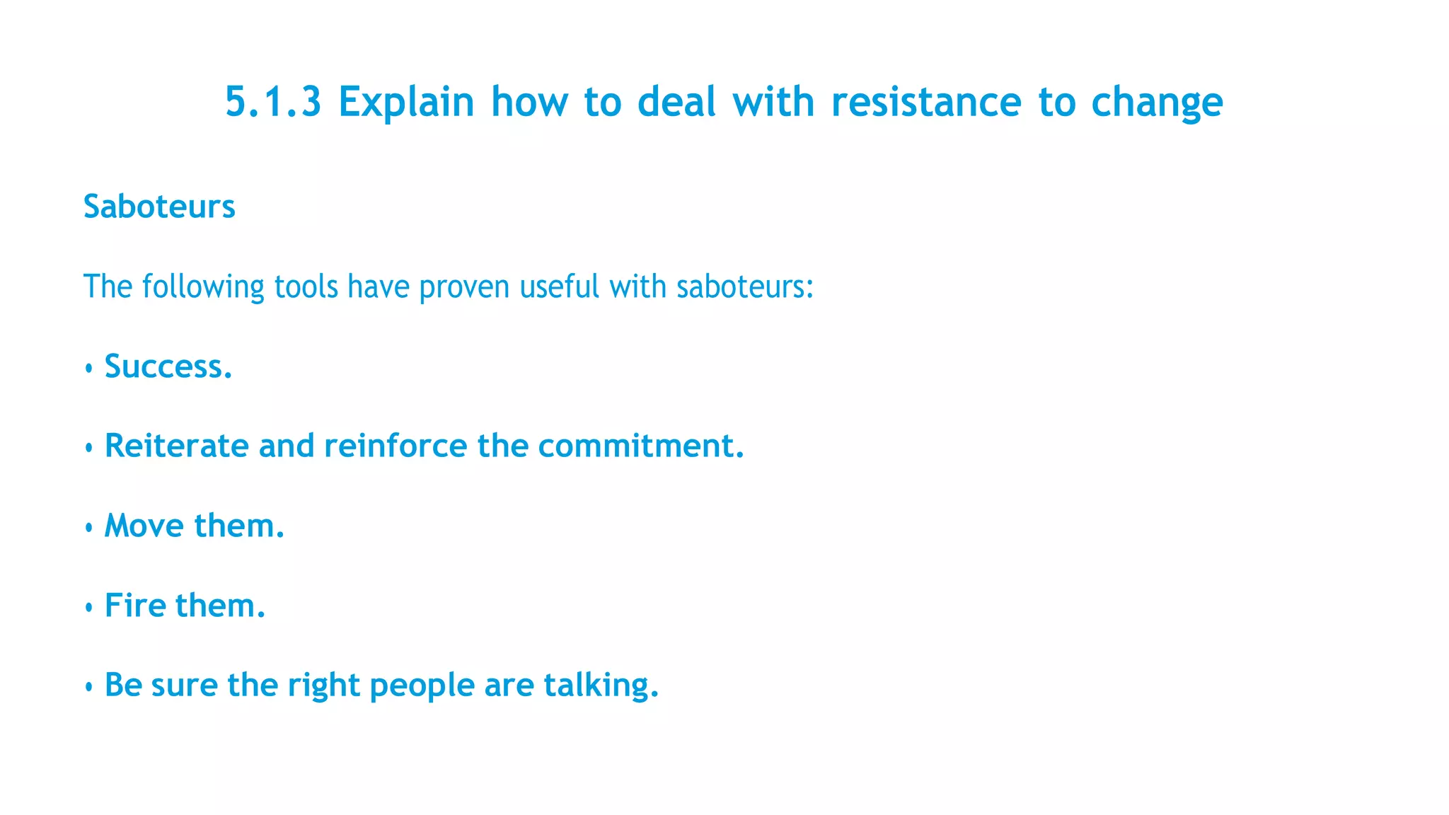 5.1.3 Explain how to deal with resistance to change
Saboteurs
The following tools have proven useful with saboteurs:
• Success.
• Reiterate and reinforce the commitment.
• Move them.
• Fire them.
• Be sure the right people are talking.
 