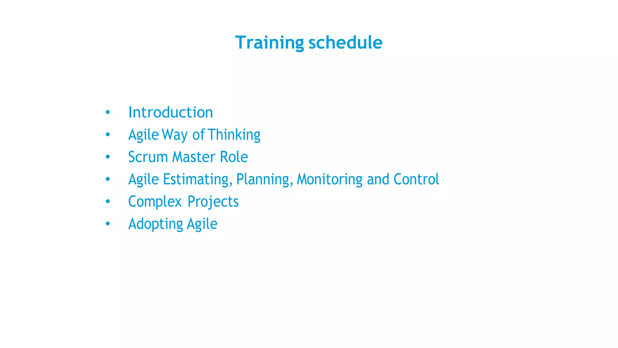 Training schedule
• Introduction
• Agile Way of Thinking
• Scrum Master Role
• Agile Estimating, Planning, Monitoring and Control
• Complex Projects
• Adopting Agile
 
