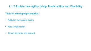 1.1.2 Explain how Agility brings Predictability and Flexibility
Tools for developing Promotion:
• Publicize the success stories
• Host an Agile safari
• Attract attention and interest
 