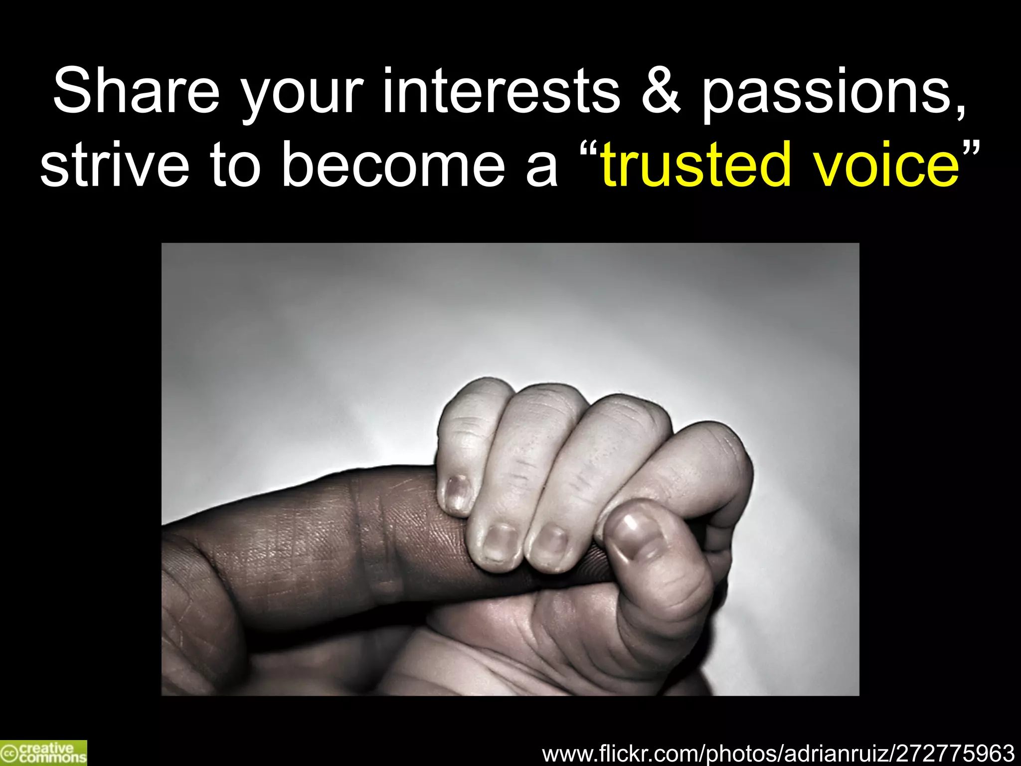 Share your interests & passions, 
strive to become a “trusted voice” 
www.flickr.com/photos/adrianruiz/272775963 
 