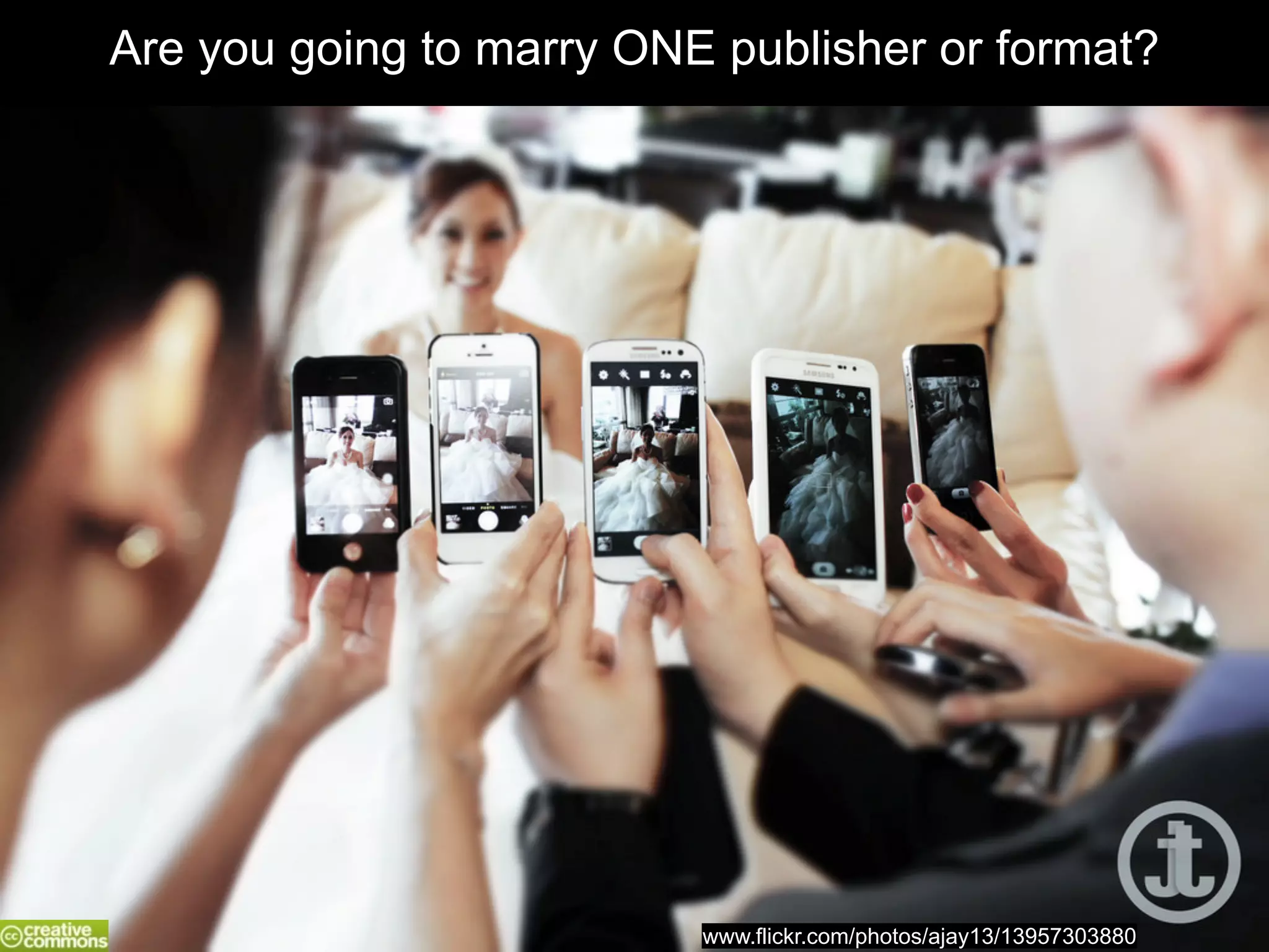 Are you going to marry ONE publisher or format? 
www.flickr.com/photos/ajay13/13957303880 
 