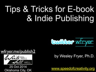 Tips & Tricks for E-book 
& Indie Publishing 
by Wesley Fryer, Ph.D. 
wfryer.me/publish2 
25 Oct 2014 www.speedofcreativity.org 
Oklahoma City, OK 
 