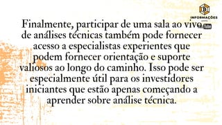Finalmente, participar de uma sala ao vivo
de análises técnicas também pode fornecer
acesso a especialistas experientes que
podem fornecer orientação e suporte
valiosos ao longo do caminho. Isso pode ser
especialmente útil para os investidores
iniciantes que estão apenas começando a
aprender sobre análise técnica.
 