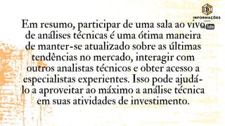 Em resumo, participar de uma sala ao vivo
de análises técnicas é uma ótima maneira
de manter-se atualizado sobre as últimas
tendências no mercado, interagir com
outros analistas técnicos e obter acesso a
especialistas experientes. Isso pode ajudá-
lo a aproveitar ao máximo a análise técnica
em suas atividades de investimento.
 