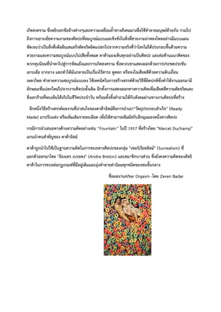 เกิดสงคราม ซึ่งหยิบยกข้ออ้างต่างๆและความเหลื่อมล้ำทางสังคมมาเพื่อใช้ทำลายมนุษย์ด้วยกัน รวมไป
ถึงการเยาะเย้ยความงามของศิลปะที่สมบูรณ์แบบและชิงชังในสิ่งที่สวยงามน่าหลงไหลอย่างมีแบบแผน
ชัดเจนว่าเป็นสิ่งที่เพ้อฝันเสแสร้งดัดจริตผิดแปลกไปจากความจริงที่ว่าโลกไม่ได้ประกอบขึ้นด้วยความ
สวยงามและความสมบูรณ์แบบไปเสียทั้งหมด ดาด้ามองเห็นทุกอย่างเป็นศิลปะ และต่อต้านแนวคิดของ
พวกทุนนิยมที่นำพาไปสู่การขัดแย้งและการเกิดสงคราม ซึ่งพวกเขาแสดงออกด้วยการประชดประชัน
เยาะเย้ย ถากถาง และทำให้มันกลายเป็นเรื่องไร้สาระ ดูตลก หรือจงใจเสียดสีด้วยความดิบเถื่อน
เหลวไหล ทำลายความสมบูรณ์แบบลง ใช้เทคนิคในการสร้างสรรค์ด้วยวิธีที่ผิดปกติซึ่งทำให้งานออกมามี
ลักษณะที่แปลกใหม่ไปจากงานศิลปะดั้งเดิม อีกทั้งการแสดงออกทางความคิดเพื่อเสียดสีความดัดจริตและ
สิ่งเลวร้ายที่พบเห็นได้จริงในชีวิตประจำวัน พร้อมทั้งทิ้งคำถามให้กับสังคมผ่านทางงานศิลปะที่สร้าง
อีกหนึ่งวิธีสร้างสรรค์ผลงานที่น่าสนใจของดาด้าอิสม์คือการนำเอา"วัตถุประกอบสำเร็จ" (Ready
Made) มาปรับแต่ง หรือเพิ่มเติมรายละเอียด เพื่อให้สามารถสัมผัสกับอีกมุมมองหนึ่งทางศิลปะ
กรณีการนำเสนอทางด้านความคิดอย่างเช่น “Fountain” ในปี 1917 ที่สร้างโดย "Marcel Duchamp"
แกนนำคนสำคัญของ ดาด้าอิสม์
ดาด้าถูกนำไปใช้เป็นฐานความคิดในการขบถทางศิลปะของกลุ่ม "เซอร์เรียลลิสม์" (Surrealism) ที่
แยกตัวออกมาโดย "อ็องเดร เบรอตง" (Andre Breton) และสมาชิกบางส่วน ซึ่งยังคงความคิดของลัทธิ
ดาด้าในการขบถต่อกฏเกณฑ์ที่มีอยู่เดิมและมุ่งทำลายค่านิยมทุกชนิดของชนชั้นกลาง
ชื่อผลงานAfter Orgasm -โดย Zeren Badar
 