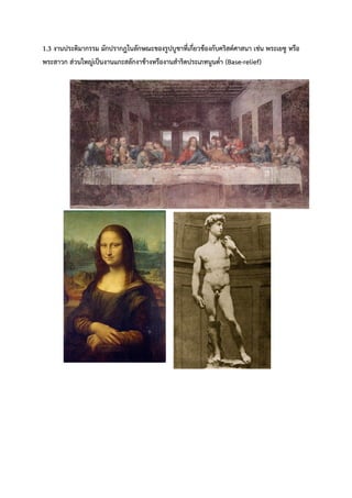 1.3 งานประติมากรรม มักปรากฎในลักษณะของรูปบูชาที่เกี่ยวข้องกับคริสต์ศาสนา เช่น พระเยซู หรือ
พระสาวก ส่วนใหญ่เป็นงานแกะสลักงาช้างหรืองานสำริดประเภทนูนต่ำ (Base-relief)
 