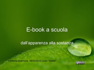 E-book a scuola

           dall’apparenza alla sostanza



Federica Scarrione, 08/03/2010 Liceo “Galilei”
 