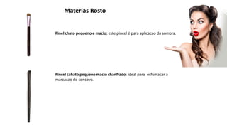 Materias Rosto
Pinel chato pequeno e macio: este pincel é para aplicacao da sombra.
Pincel cahato pequeno macio chanfrado: ideal para esfumacar a
marcacao do concavo.
 