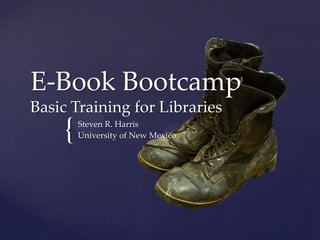 E-Book Bootcamp
Basic Training for Libraries
    {   Steven R. Harris
        University of New Mexico
 