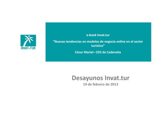 e‐book Invat.tur
“Nuevas tendencias en modelos de negocio online en el sector 
turístico”
César Mariel– CEO de Cadenalia
Desayunos Invat.tur
19 de febrero de 2013
 