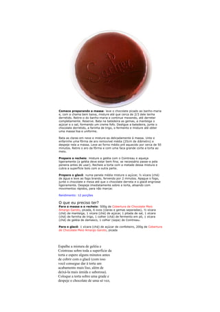 Comece preparando a massa: leve o chocolate picado ao banho-maria
e, com a chama bem baixa, misture até que cerca de 2/3 dele tenha
derretido. Retire-o do banho-maria e continue mexendo, até derreter
completamente. Reserve. Bata na batedeira as gemas, a manteiga o
açúcar e o sal, formando um creme fofo. Desligue a batedeira, junte o
chocolate derretido, a farinha de trigo, o fermento e misture até obter
uma massa lisa e uniforme.

Bata as claras em neve e misture-as delicadamente à massa. Unte e
enfarinhe uma fôrma de aro removível média (25cm de diâmetro) e
despeje nela a massa. Leve ao forno médio pré aquecido por cerca de 50
minutos. Retire o aro da fôrma e com uma faca grande corte a torta ao
meio.

Prepare o recheio: misture a geléia com o Cointreau e aqueça
ligeiramente (a geléia deve estar bem fina; se necessário passe-a pela
peneira antes de usar). Recheie a torta com a metade dessa mistura e
cubra a superfície bolo com a outra parte.

Prepare o glacê: numa panela média misture o açúcar, ½ xícara (chá)
de água e leve ao fogo brando, fervendo por 2 minutos. Apague o fogo,
junte o chocolate e mexa até que o chocolate derreta e o glacê engrosse
ligeiramente. Despeje imediatamente sobre a torta, alisando com
movimentos rápidos, para não marcar.

Rendimento: 12 porções

O que eu preciso ter?
Para a massa e o recheio: 500g de Cobertura de Chocolate Meio
Amargo Garoto, picada, 6 ovos (claras e gemas separadas), ½ xícara
(chá) de manteiga, 1 xícara (chá) de açúcar, 1 pitada de sal, 1 xícara
(chá) de farinha de trigo, 1 colher (chá) de fermento em pó, 1 xícara
(chá) de geléia de damasco, 1 colher (sopa) de Cointreau.

Para o glacê: 1 xícara (chá) de açúcar de confeiteiro, 200g de Cobertura
de Chocolate Meio Amargo Garoto, picada




Espalhe a mistura de geléia e
Cointreau sobre toda a superfície da
torta e espere alguns minutos antes
de cobrir com o glacê (com isso
você consegue dar à torta um
acabamento mais liso, além de
deixá-la mais úmida e saborosa).
Coloque a torta sobre uma grade e
despeje o chocolate de uma só vez,
 