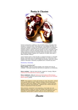 Comece preparando a cobertura: leve ao banho-maria o chocolate meio
amargo e o creme de leite, misturando com uma espátula até obter um
creme liso. Despeje o creme num refratário e deixe esfriar à temperatura
ambiente. Derreta o chocolate branco em banho-maria ou microondas
(potência média) e reserve. Corte as bombas ao meio e mergulhe a parte
superior delas no creme de chocolate amargo. Com uma colher de café
coloque pequenas porções de chocolate branco derretido sobre o creme
de chocolate amargo e espalhe com a ajuda de um palito, para obter o
efeito mesclado. Reserve.

Leve ao banho-maria o creme de leite, as raspas de laranja e o chocolate
branco, misturando com uma espátula até formar um creme leve e liso.
Espalhe esse creme sobre a outra metade das bombas, cubra com a parte
superior reservada e mantenha na geladeira até o momento de servir.

Rendimento: 30 bombas

O que eu preciso ter?
Para a massa: 250g de bombas assadas, sem recheio (cerca de 30
unidades - você pode comprá-las facilmente em padarias ou confeitarias).


Para o recheio: 1 lata de creme de leite, raspas de 1 laranja, 300g de
Cobertura de Chocolate Branco Garoto, picada.

Para a cobertura: 200g de Cobertura de Chocolate ao Meio-Amargo
Garoto, ½ xícara (chá) de creme de leite, 50g de Cobertura de Chocolate
Branco Garoto, picada,


DICA: Para preparar a massa das bombas em casa, faça assim: coloque
numa panela 300ml de água, 120g de manteiga e leve ao fogo baixo.
Quando a a água ferver apague o fogo e acrescente 1 xícara (chá) bem
cheia de farinha de trigo peneirada, 1 pitada de sal e misture até que a
massa se desprenda do fundo da panela.

Deixe amornar, acrescente 4 ovos pequenos, um de cada vez e em
seguida coloque a massa num saco de confeitar. Faça tiras de 8 a 9 cm e
acomode-as numa assadeira untada. Asse em forno médio/forte até
crescerem, diminua bem a chama e asse por cerca de 20 minutos.
 