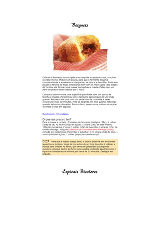 Esfarele o fermento numa tigela e em seguida acrescente o sal, o açúcar
e o leite morno. Misture um pouco, para que o fermento dissolva
completamente e acrescente a margarina, os ovos e a baunilha. Junte aos
poucos a farinha de trigo, amassando bem com as mãos após cada adição
de farinha, até formar uma massa homogênea e macia. Cubra com um
pano de prato e deixe crescer por 1 hora.

Coloque a massa sobre uma superfície polvilhada com um pouco de
farinha e modele 35 bolinhas com o tamanho aproximado de um limão
grande. Recheie cada uma com um pedacinho de chocolate e deixe
crescer por mais 30 minutos. Frite os beignets em óleo quente, retirando
quando estiverem dourados. Escorra bem, passe numa mistura de açúcar
e canela e sirva em seguida.


Rendimento: 35 unidades.

O que eu preciso ter?
Para a massa e recheio: 2 tabletes de fermento biológico (30g), 1 colher
(chá) de sal, ½ xícara (chá) de açúcar, 1 xícara (chá) de leite morno,
100g de margarina, 2 ovos, 1 colher (chá) de baunilha, 4 xícaras (chá) de
farinha de trigo, 300g de Cobertura de Chocolate Meio Amargo Garoto,
cortada em pedacinhos. Para fritar e polvilhar: 1 ½ xícara (chá) de óleo, 1
xícara (chá) de açúcar, 1 colher (sopa) de canela em pó.


DICA: Para que a massa cresça bem, o ideal é deixá-la em ambientes
aquecidos e úmidos, longe de correntes de ar. Uma boa dica é colocar a
massa para crescer no forno, que deve ser preparado da seguinte
maneira: coloque dentro do forno uma vasilha contendo água fervente e
ligue-o na temperatura mínima por cerca de 15 minutos. Desligue em
seguida.
 