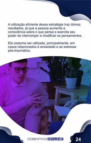 A utilização eﬁciente dessa estratégia traz ótimos
resultados, já que a pessoa aumenta a
consciência sobre o que pensa e exercita seu
poder de interromper e modiﬁcar os pensamentos.
Ela costuma ser utilizada, principalmente, em
casos relacionados à ansiedade e ao estresse
pós-traumático.
24
 