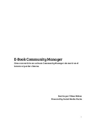 E-Book Community Manager
Cómo convertirte en un buen Community Manager sin morir en el
intento ni perder clientes.

Escrito por Vilma Núñez
Powered by Social Media Packs

1

 