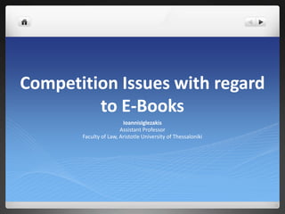 Competition Issues with regard
         to E-Books
                        IoannisIglezakis
                       Assistant Professor
       Faculty of Law, Aristotle University of Thessaloniki
 