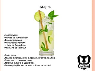 Mojito
INGREDIENTES:
01 DOSE DE RUM BRANCO
SUCO DE UM LIMÃO
01 COLHER DE AÇÚCAR
½ LATA DE CLUB SODA
04 FOLHAS DE HORTELÃ
COMO FAZER:
AMASSE O HORTELÃ COM O AÇÚCAR E O SUCO DE LIMÃO
COMPLETE O COPO COM GELO
ADICIONE O RUM E O CLUB SODA
DECORAÇÃO (FOLHAS DE HORTELÃ E FATIA DE LIMÃO
 