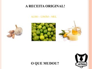 ALHO – LIMÃO - MEL
A RECEITA ORIGINAL!
O QUE MUDOU?
 