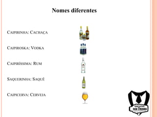 CAIPIRINHA: CACHAÇA
CAIPIROSKA: VODKA
CAIPIRÍSSIMA: RUM
SAQUERINHA: SAQUÊ
CAIPICERVA: CERVEJA
Nomes diferentes
 