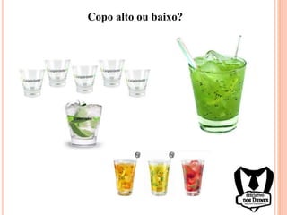Copo alto ou baixo?
 