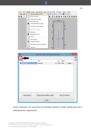 112
Copyright © 2018 GRUPO PROCAD - Todos os direitos reservados
Desenvolvido por Vinícius Cardoso Santos | Instagram: @viniciuscardoso.eng
www.viniciuscardosoeng.com.br | (31) 98782-8611
Iremos acrescentar um novo plano de inclinação clicando no botão indicado pela seta e
então aparecerá a seguinte tela:
 