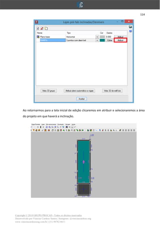 114
Copyright © 2018 GRUPO PROCAD - Todos os direitos reservados
Desenvolvido por Vinícius Cardoso Santos | Instagram: @viniciuscardoso.eng
www.viniciuscardosoeng.com.br | (31) 98782-8611
Ao retornarmos para a tela inicial de edição clicaremos em atribuir e selecionaremos a área
do projeto em que haverá a inclinação.
 
