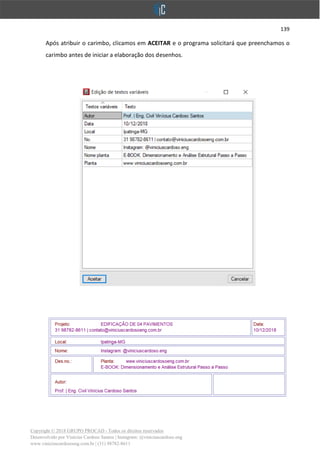 139
Copyright © 2018 GRUPO PROCAD - Todos os direitos reservados
Desenvolvido por Vinícius Cardoso Santos | Instagram: @viniciuscardoso.eng
www.viniciuscardosoeng.com.br | (31) 98782-8611
Após atribuir o carimbo, clicamos em ACEITAR e o programa solicitará que preenchamos o
carimbo antes de iniciar a elaboração dos desenhos.
 