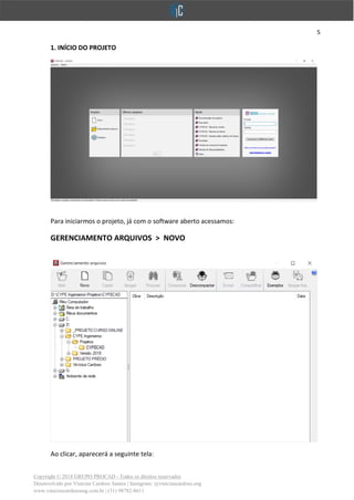 5
Copyright © 2018 GRUPO PROCAD - Todos os direitos reservados
Desenvolvido por Vinícius Cardoso Santos | Instagram: @viniciuscardoso.eng
www.viniciuscardosoeng.com.br | (31) 98782-8611
1. INÍCIO DO PROJETO
Para iniciarmos o projeto, já com o software aberto acessamos:
GERENCIAMENTO ARQUIVOS > NOVO
Ao clicar, aparecerá a seguinte tela:
 
