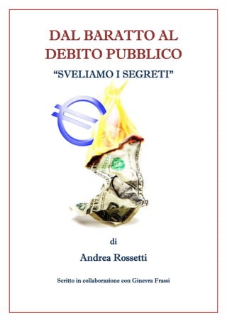 DAL BARATTO AL
DEBITO PUBBLICO
“SVELIAMO I SEGRETI”
di
Andrea Rossetti
Scritto in collaborazione con Ginevra Frassi
 