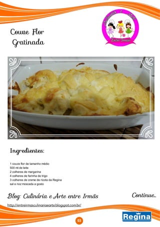 Ingredientes:
1 couve flor de tamanho médio
500 ml de leite
2 colheres de margarina
4 colheres de farinha de trigo
3 colheres de creme de ricota da Regina
sal e noz moscada a gosto
http://entreirmasculinariaearte.blogspot.com.br/
Blog: Culinária e Arte entre Irmãs Continue...
03
Couve Flor
Gratinada
 
