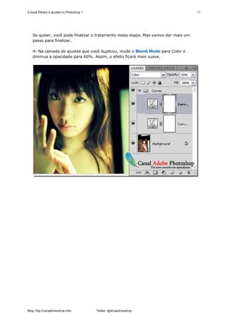 E-book Efeitos e ajustes no Photoshop 1                                             11




   Se quiser, você pode finalizar o tratamento nesta etapa. Mas vamos dar mais um
   passo para finalizar.

   4- Na camada de ajustes que você duplicou, mude o Blend Mode para Color e
   diminua a opacidade para 60%. Assim, o efeito ficará mais suave.




Blog: http://canalphotoshop.info/         Twitter: @dicasphotoshop
 