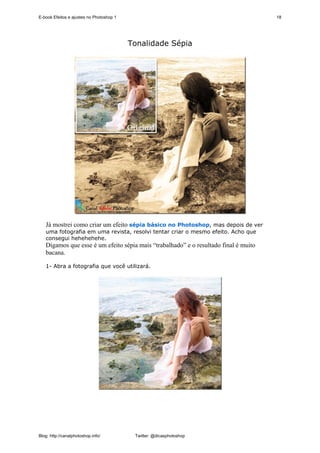 E-book Efeitos e ajustes no Photoshop 1                                               18




                                          Tonalidade Sépia




   Já mostrei como criar um efeito sépia básico no Photoshop, mas depois de ver
   uma fotografia em uma revista, resolvi tentar criar o mesmo efeito. Acho que
   consegui hehehehehe.
   Digamos que esse é um efeito sépia mais “trabalhado” e o resultado final é muito
   bacana.

   1- Abra a fotografia que você utilizará.




Blog: http://canalphotoshop.info/          Twitter: @dicasphotoshop
 