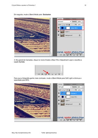 E-book Efeitos e ajustes no Photoshop 1                                                         32




   Em seguida, mude o Blend Mode para Exclusion




   3- No painel de Camadas, clique no ícone Create a New Fill or Adjustment Layer e escolha a
   opção Curves.




   Para que a fotografia ganhe mais contraste, mude o Blend Mode para Soft Light e diminua a
   opacidade para 80%




Blog: http://canalphotoshop.info/         Twitter: @dicasphotoshop
 