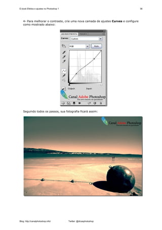E-book Efeitos e ajustes no Photoshop 1                                               36




   4- Para melhorar o contraste, crie uma nova camada de ajustes Curves e configure
   como mostrado abaixo:




   Seguindo todos os passos, sua fotografia ficará assim:




Blog: http://canalphotoshop.info/         Twitter: @dicasphotoshop
 