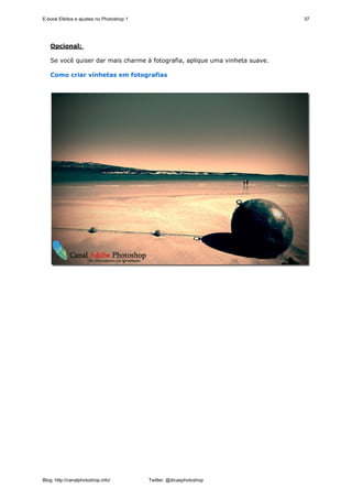 E-book Efeitos e ajustes no Photoshop 1                                      37




   Opcional:

   Se você quiser dar mais charme à fotografia, aplique uma vinheta suave.

   Como criar vinhetas em fotografias




Blog: http://canalphotoshop.info/         Twitter: @dicasphotoshop
 