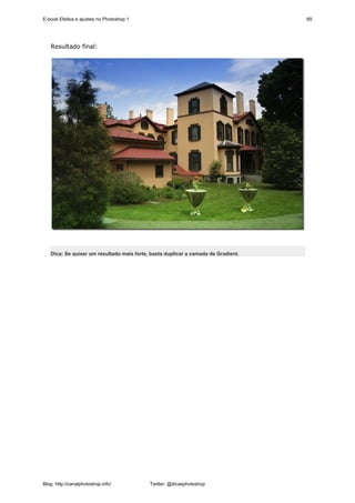 E-book Efeitos e ajustes no Photoshop 1                                            65




   Resultado final:




   Dica: Se quiser um resultado mais forte, basta duplicar a camada de Gradient.




Blog: http://canalphotoshop.info/          Twitter: @dicasphotoshop
 