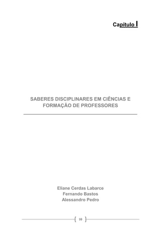 10
Capítulo I
SABERES DISCIPLINARES EM CIÊNCIAS E
FORMAÇÃO DE PROFESSORES
__________________________________________
Eliane Cerdas Labarce
Fernando Bastos
Alessandro Pedro
 