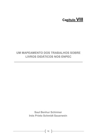 91
Capítulo VIII
UM MAPEAMENTO DOS TRABALHOS SOBRE
LIVROS DIDÁTICOS NOS ENPEC
__________________________________________
Saul Benhur Schirmer
Inés Prieto Schmidt Sauerwein
 