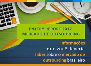 Informações
que você deveria
saber sobre o mercado de
outsourcing brasileiro
ENTTRY REPORT 2017
MERCADO DE OUTSOURCING
 