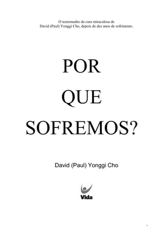 2
O testemunho da cura miraculosa de
David (Paul) Yonggi Cho, depois de dez anos de sofrimento.
POR
QUE
SOFREMOS?
David (Paul) Yonggi Cho
 
