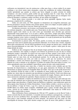 48
sofrimento era interminável, mas ele ensinou-me a olhar para Jesus, a elevar minha fé cm maior
confiança e cm níveis nunca antes alcançados, acima das cordilheiras de minhas dificuldades.
Acabei aprendendo que quando eu achava que havia chegado ao ponto extremo de minha
resistência e de meus recursos, podia confiar em que receberia mais fé e mais força. Isto não
significa que minhas dores e sofrimentos eram aliviados. Significa apenas que eu conseguia viver
acima do desespero e continuar a andar com Deus, ate que minha cura chegasse.
Nossa igreja estava crescendo e eu achei que havia aprendido algumas lições muito
preciosas a respeito de fé e confiança.
Então, em certa noite, cm 1964, enquanto eu interpretava um evangelista americano, que
deveria permanecer conosco durante uma semana apenas, entrei em colapso em pleno púlpito, por
causa de minha exaustão física e nervosa. Pensei que ia morrer.
Os diáconos correram e me levaram a um hospital das proximidades. O medico me proibiu
de continuar pregando, c me mandou para casa. Nessa época eu não era casado, e morava sozinho.
Durante aquela noite inteira eu me senti como que trancafiado num elevador que estivesse
despencando numa queda louca. Lá ia eu para o abismo, para baixo, sempre para baixo! Minhas
dores c meus problemas nervosos se misturaram de novo às minhas palpitações cardíacas. Ninguém
consegue imaginar como é adore a sensação de desamparo; só os que já passaram por tão profunda
exaustão física e nervosa como a que me vitimou.
Externamente eu parecia sadio. Por dentro, porém, eu tremia, me achava despedaçado, c
parecia que meus nervos partiam para cem direções diferentes. Eu só fazia suar e tremer, enquanto
lutava para concentrar-me. Era-me difícil permanecer de pé, porque me parecia que o mundo todo
girava descontroladamente ao meu redor. Por isso, eu era forçado a gastar a maior parte do meu
tempo deitado de costas.
Embora eu não conseguisse ficar de pé durante longos períodos de tempo, nem prosseguir
em meu ministério, meu espírito se apegava com firmeza na promessa de que um dia eu estaria
totalmente curado c restaurado. Eu ousava crer sem cessar em Deus, quanto a essa vitória, com fé
inquebrantável. Eu não havia percebido que minha fé estava desenvolvendo-se todos os dias,
ficando cada vez mais forte, até um determinado período. Eu só sabia que meu Pai celestial,
amoroso, se interessava por mim, por onde eu estava e pelo que me acontecia. Eu estava
aprendendo a resistir com firmeza nas promessas, a despeito do que eu sentia ou pensava, c a
despeito de como a situação se me afigurava. O Senhor era minha Fonte para todas as coisas, e eu
estava aprendendo como essa realidade é maravilhosa, apesar de todo o meu estado doentio.
Até mesmo durante esses maus dias, o Senhor me mostrou certas verdades que por fim
haveriam de desenvolver-se e transformar-se no que agora chamamos de Sistema de Células
Domiciliares na Igreja Central do Evangelho Pleno ele Yoido. Visto que eu não podia desenvolver
meu ministério normal de todos os dias, eu dispunha de muito tempo para pensar, e pus-me a
meditar nos vários tipos de ministério que prevaleciam na Igreja Primitiva. Notei com clareza que
havia um ministério de casa cm casa, bem como o ministério do templo. Partiam o pão de casa cm
casa e ensinavam a doutrina dos apóstolos. Depois reuniam-se no templo para o culto.
Lendo e meditando a respeito do ministério de casa em casa, ficou claro para mim que esse
era o tipo de ministério que eu queria para nossa igreja. Tendo que ficar confinado ao leito durante
algum tempo, para descansar, o Espírito Santo me habilitou a organizar o que conhecemos agora em
nossa igreja como Sistema de Células Domiciliares. Treinei líderes cristãos c enviei-os aos lares a
fim de edificar o Corpo de Cristo, o que foi o início do sucesso desse ministério. Agora temos
50.000 líderes de células muito ocupados, trabalhando para a igreja, levando almas para Jesus
Cristo. Através de seu trabalho e esforços, estamos adicionando uma media de 10.000 novos
convertidos a igreja todos os meses.
Meus sofrimentos físicos continuaram de 1964 até 1973, quando eu saí da ilha de Yoido e
iniciei a terceira fase de meu ministério. A exaustão nervosa continuou a perseguir-me, c comecei a
sofrer de um novo problema físico: má digestão e inflamação do intestino grosso. Minha atenção
ficou presa a uma constante sensação de morte iminente. Até parecia que meu corpo era uma
enciclopédia de doenças. Orar pelos doentes sempre fez parte de nosso culto público, e durante
 
