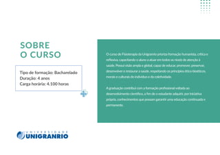 O curso de Fisioterapia da Unigranrio prioriza formação humanista, crítica e
reﬂexiva, capacitando o aluno a atuar em todos os níveis de atenção à
saúde. Possui visão ampla e global, capaz de educar, promover, preservar,
desenvolver e restaurar a saúde, respeitando os princípios ético-bioéticos,
morais e culturais do indivíduo e da coletividade.
Agraduação contribui com a formação proﬁssional voltada ao
desenvolvimento cientíﬁco, a ﬁm de o estudante adquirir, por iniciativa
própria, conhecimentos que possam garantir uma educação continuada e
permanente.
Tipo de formação: Bacharelado
Duração: 4 anos
Carga horária: 4.100 horas
SOBRE
O CURSO
 